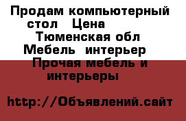 Продам компьютерный стол › Цена ­ 1 500 - Тюменская обл. Мебель, интерьер » Прочая мебель и интерьеры   